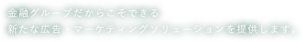 金融グループだからこそできる新たな広告・マーケティングソリューションを提供します。